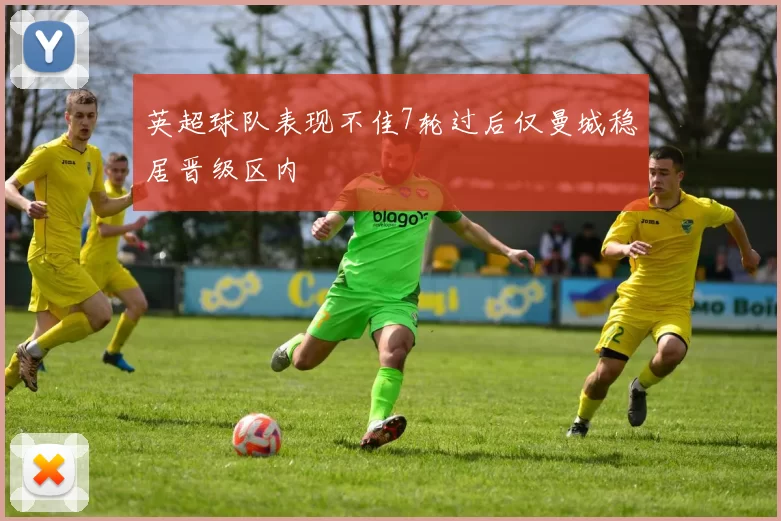 英超球队表现不佳7轮过后仅曼城稳居晋级区内