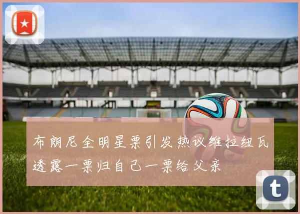 布朗尼全明星票引发热议维拉纽瓦透露一票归自己一票给父亲