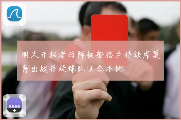 明天开拓者对阵快船格兰特缺席夏普出战存疑球队状态堪忧