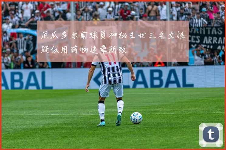 厄瓜多尔前球员神秘去世三名女性疑似用药物迷晕所致