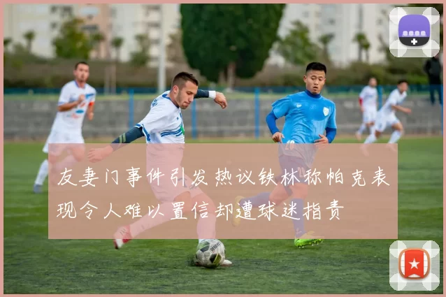 友妻门事件引发热议铁林称帕克表现令人难以置信却遭球迷指责