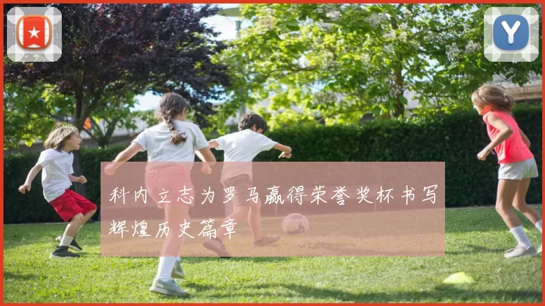 科内立志为罗马赢得荣誉奖杯书写辉煌历史篇章