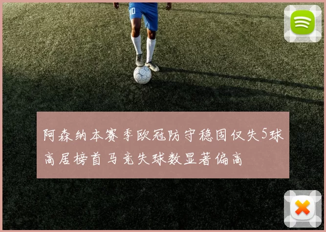 阿森纳本赛季欧冠防守稳固仅失5球高居榜首马竞失球数显著偏高