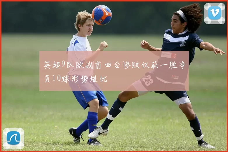 英超9队欧战首回合惨败仅获一胜净负10球形势堪忧