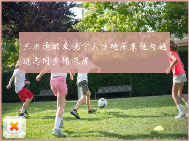 王洪泽的表现令人惊艳原来他与施连志同乡情深厚