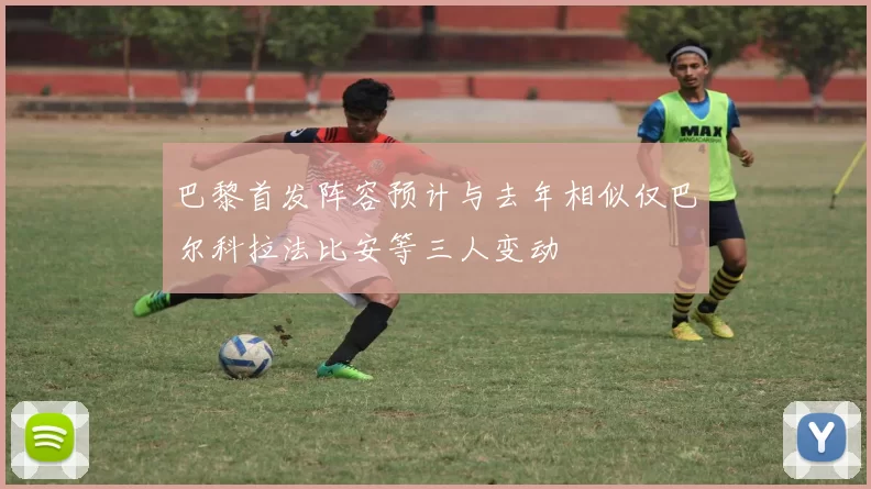 巴黎首发阵容预计与去年相似仅巴尔科拉法比安等三人变动