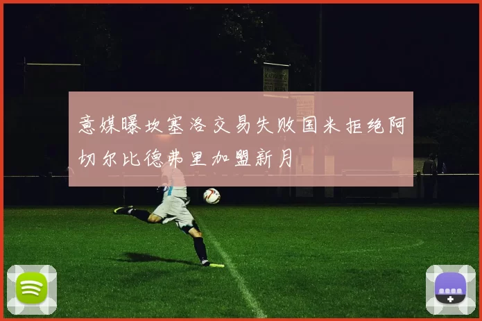 意媒曝坎塞洛交易失败国米拒绝阿切尔比德弗里加盟新月