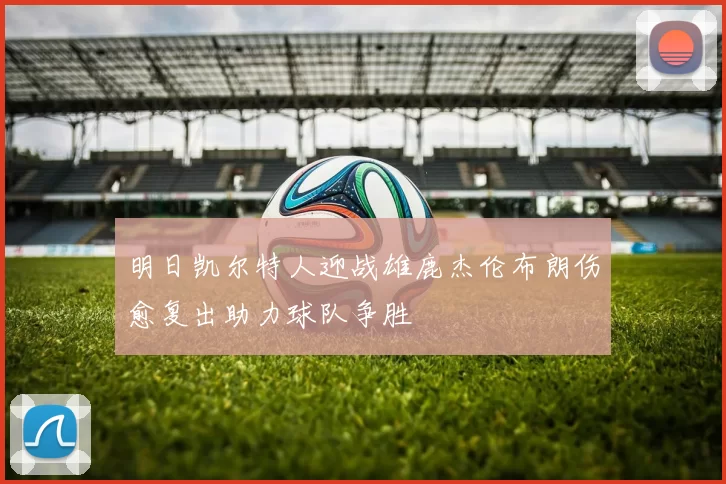 明日凯尔特人迎战雄鹿杰伦布朗伤愈复出助力球队争胜