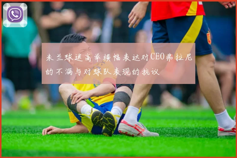 米兰球迷高举横幅表达对CEO弗拉尼的不满与对球队表现的抗议