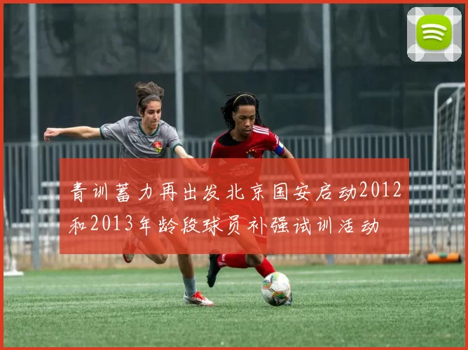 青训蓄力再出发北京国安启动2012和2013年龄段球员补强试训活动