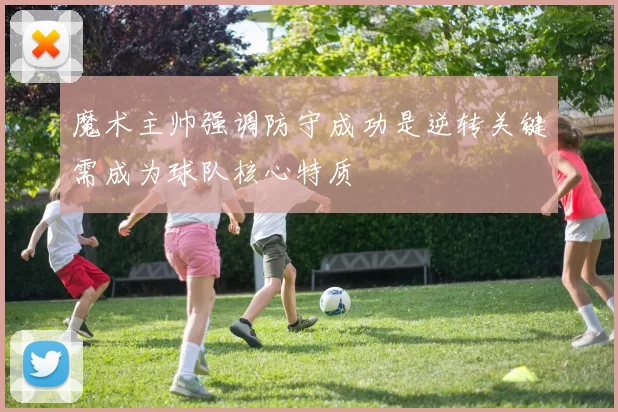 魔术主帅强调防守成功是逆转关键需成为球队核心特质