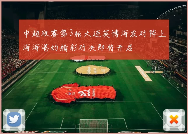 中超联赛第3轮大连英博海发对阵上海海港的精彩对决即将开启