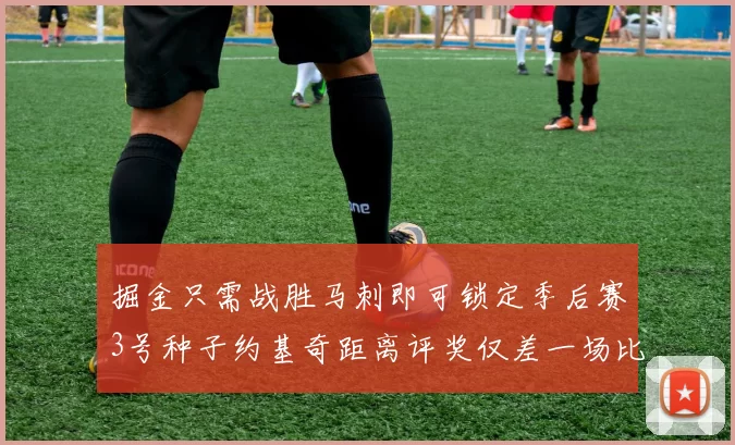 掘金只需战胜马刺即可锁定季后赛3号种子约基奇距离评奖仅差一场比赛