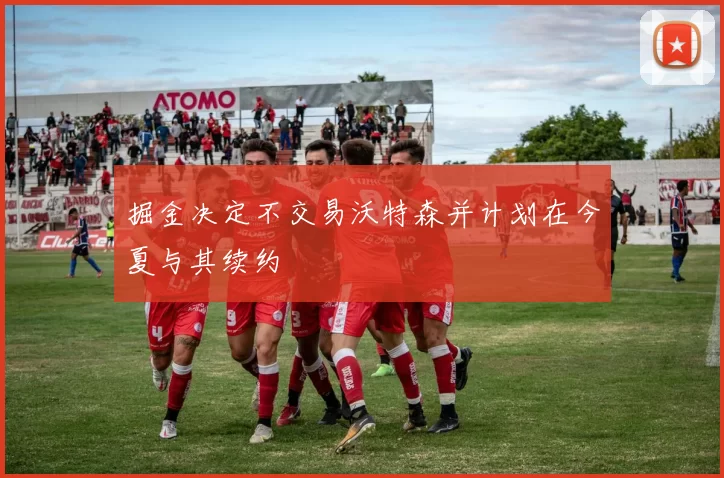 掘金决定不交易沃特森并计划在今夏与其续约