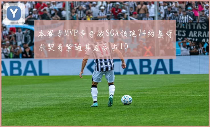 本赛季MVP争夺战SGA领跑74约基奇东契奇紧随其后各占10